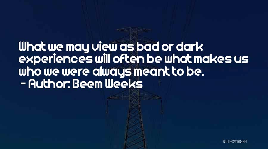 Beem Weeks Quotes: What We May View As Bad Or Dark Experiences Will Often Be What Makes Us Who We Were Always Meant