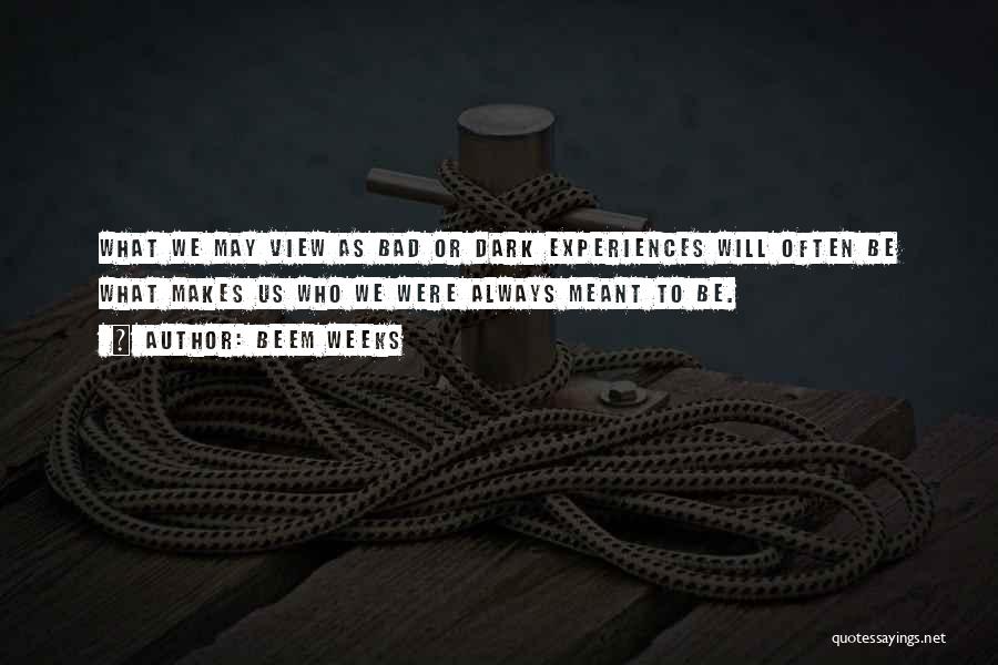 Beem Weeks Quotes: What We May View As Bad Or Dark Experiences Will Often Be What Makes Us Who We Were Always Meant