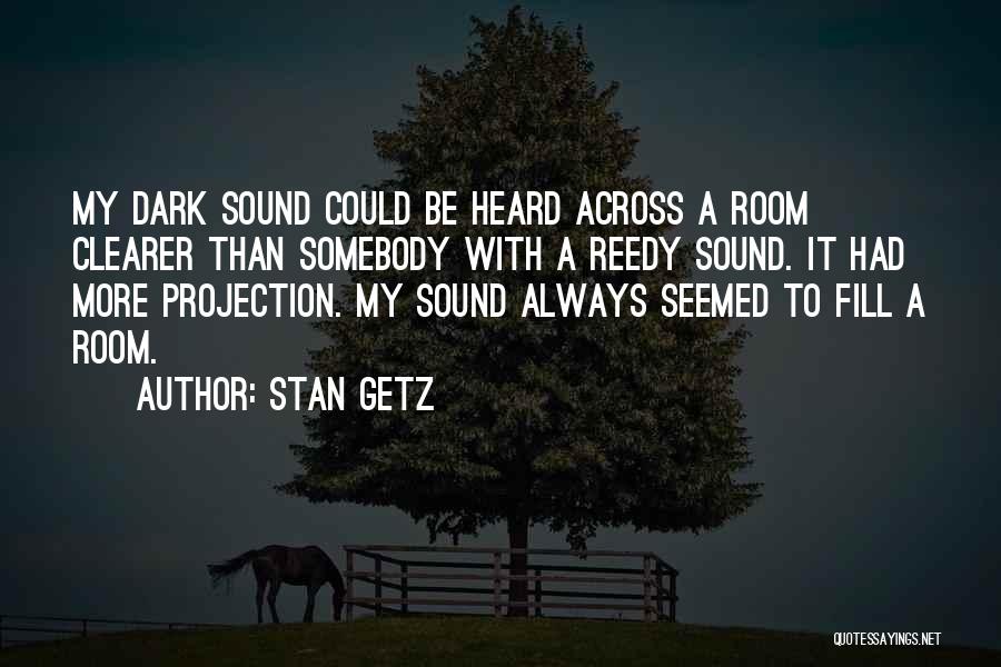 Stan Getz Quotes: My Dark Sound Could Be Heard Across A Room Clearer Than Somebody With A Reedy Sound. It Had More Projection.