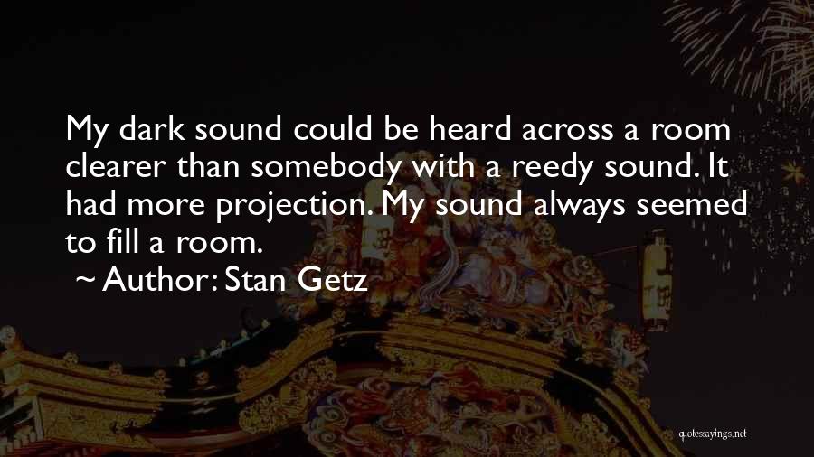 Stan Getz Quotes: My Dark Sound Could Be Heard Across A Room Clearer Than Somebody With A Reedy Sound. It Had More Projection.