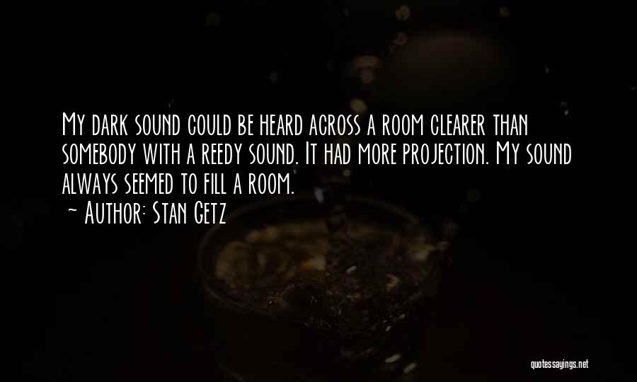 Stan Getz Quotes: My Dark Sound Could Be Heard Across A Room Clearer Than Somebody With A Reedy Sound. It Had More Projection.