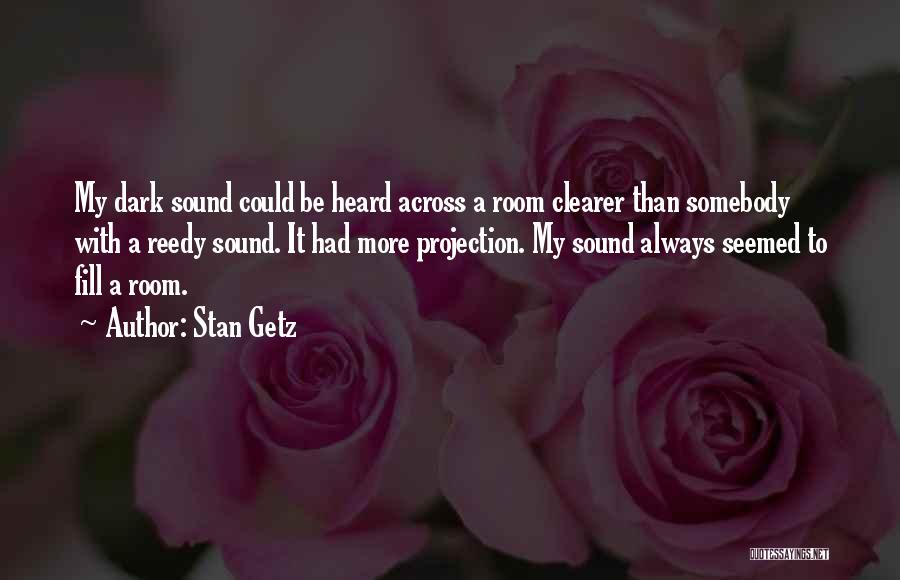 Stan Getz Quotes: My Dark Sound Could Be Heard Across A Room Clearer Than Somebody With A Reedy Sound. It Had More Projection.