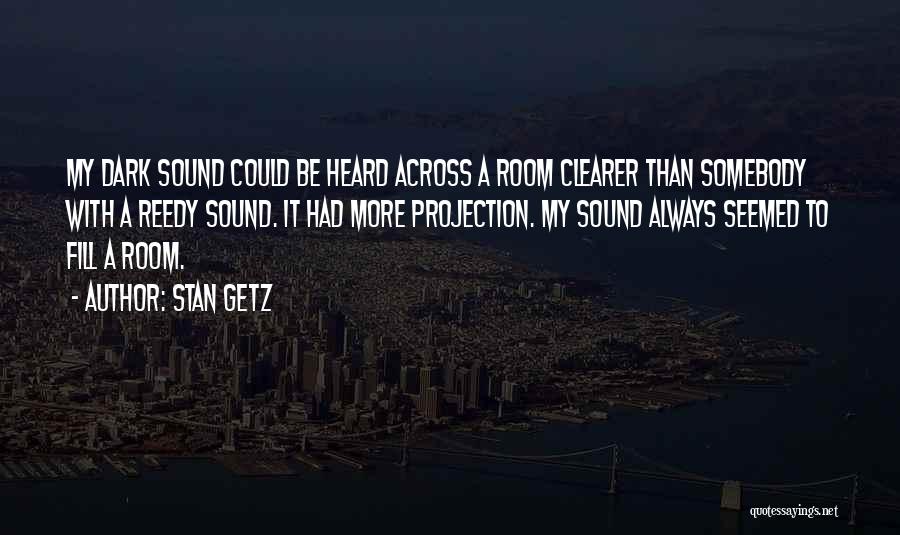 Stan Getz Quotes: My Dark Sound Could Be Heard Across A Room Clearer Than Somebody With A Reedy Sound. It Had More Projection.