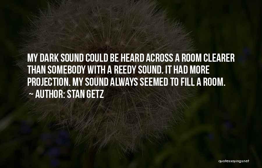 Stan Getz Quotes: My Dark Sound Could Be Heard Across A Room Clearer Than Somebody With A Reedy Sound. It Had More Projection.