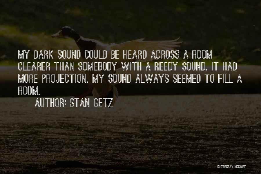 Stan Getz Quotes: My Dark Sound Could Be Heard Across A Room Clearer Than Somebody With A Reedy Sound. It Had More Projection.