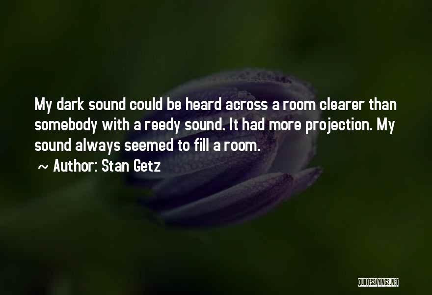 Stan Getz Quotes: My Dark Sound Could Be Heard Across A Room Clearer Than Somebody With A Reedy Sound. It Had More Projection.