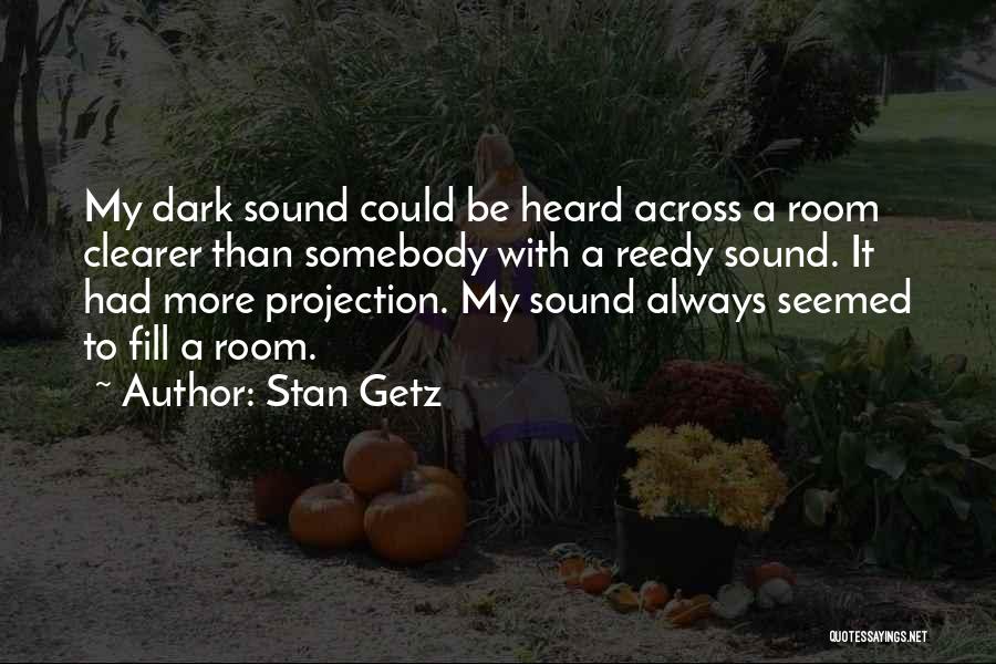 Stan Getz Quotes: My Dark Sound Could Be Heard Across A Room Clearer Than Somebody With A Reedy Sound. It Had More Projection.