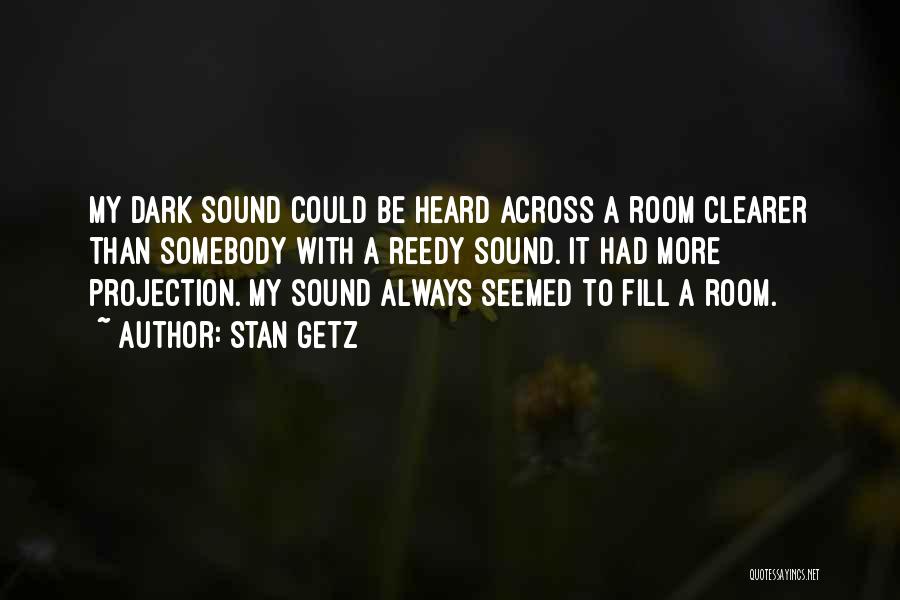 Stan Getz Quotes: My Dark Sound Could Be Heard Across A Room Clearer Than Somebody With A Reedy Sound. It Had More Projection.