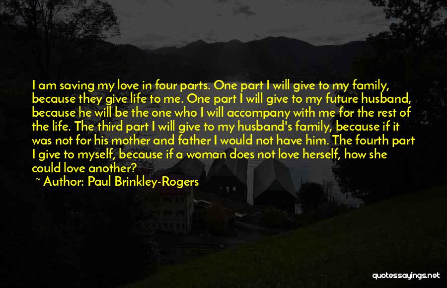 Paul Brinkley-Rogers Quotes: I Am Saving My Love In Four Parts. One Part I Will Give To My Family, Because They Give Life