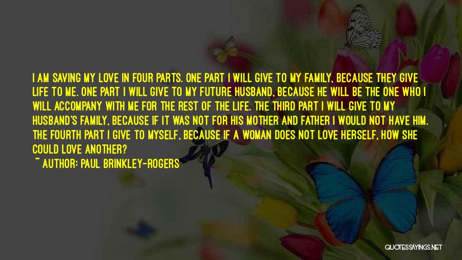 Paul Brinkley-Rogers Quotes: I Am Saving My Love In Four Parts. One Part I Will Give To My Family, Because They Give Life