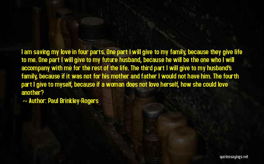 Paul Brinkley-Rogers Quotes: I Am Saving My Love In Four Parts. One Part I Will Give To My Family, Because They Give Life