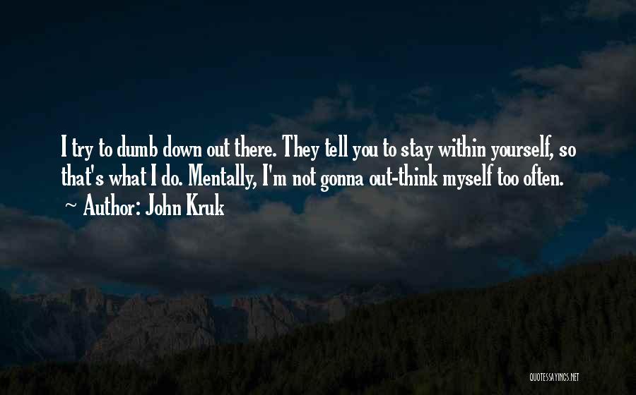 John Kruk Quotes: I Try To Dumb Down Out There. They Tell You To Stay Within Yourself, So That's What I Do. Mentally,