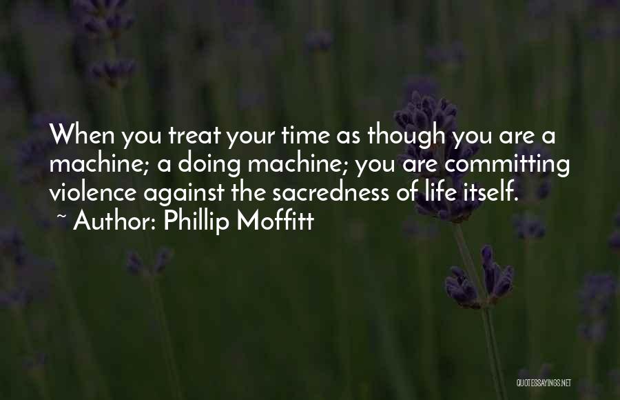 Phillip Moffitt Quotes: When You Treat Your Time As Though You Are A Machine; A Doing Machine; You Are Committing Violence Against The