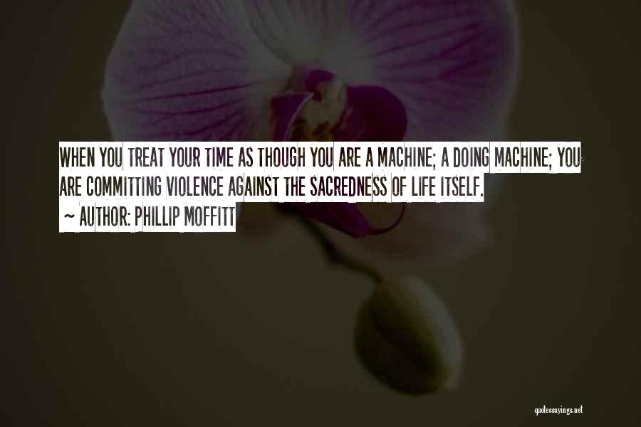 Phillip Moffitt Quotes: When You Treat Your Time As Though You Are A Machine; A Doing Machine; You Are Committing Violence Against The