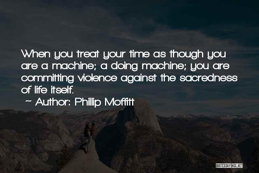 Phillip Moffitt Quotes: When You Treat Your Time As Though You Are A Machine; A Doing Machine; You Are Committing Violence Against The