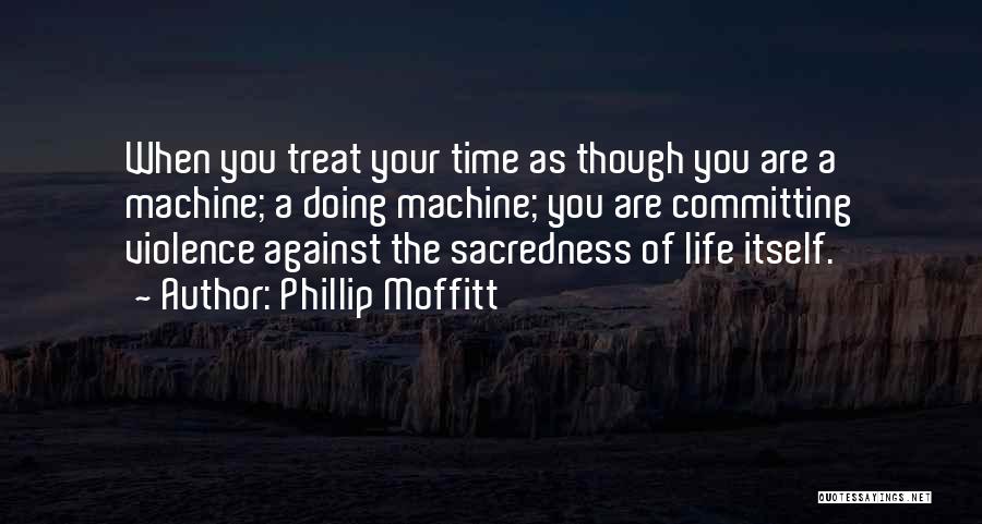 Phillip Moffitt Quotes: When You Treat Your Time As Though You Are A Machine; A Doing Machine; You Are Committing Violence Against The