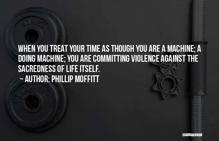 Phillip Moffitt Quotes: When You Treat Your Time As Though You Are A Machine; A Doing Machine; You Are Committing Violence Against The