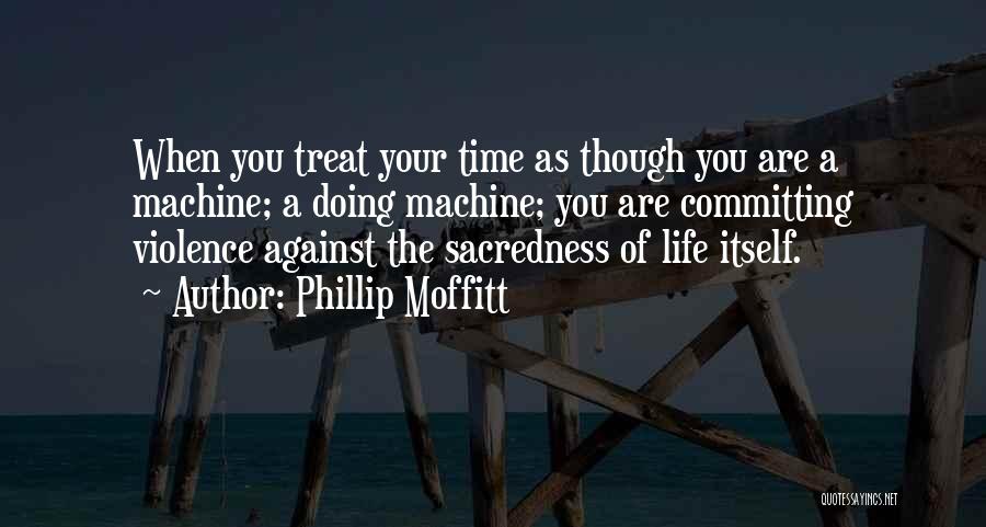 Phillip Moffitt Quotes: When You Treat Your Time As Though You Are A Machine; A Doing Machine; You Are Committing Violence Against The