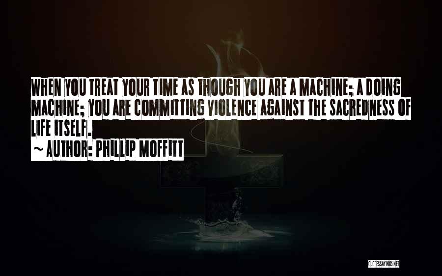 Phillip Moffitt Quotes: When You Treat Your Time As Though You Are A Machine; A Doing Machine; You Are Committing Violence Against The