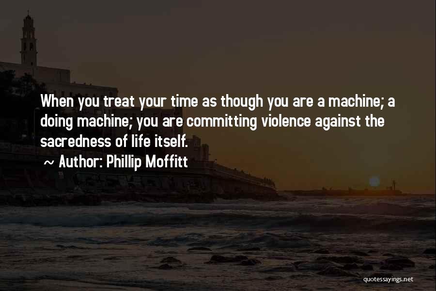 Phillip Moffitt Quotes: When You Treat Your Time As Though You Are A Machine; A Doing Machine; You Are Committing Violence Against The