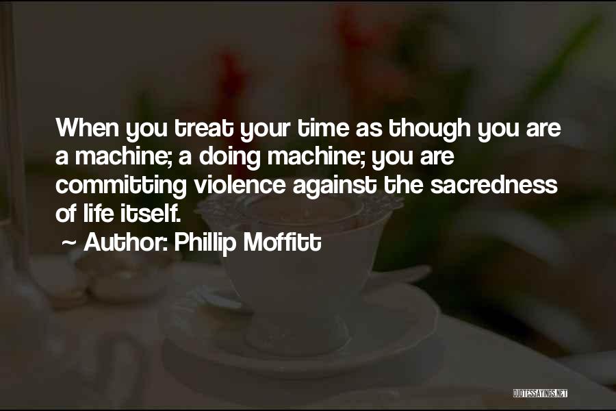 Phillip Moffitt Quotes: When You Treat Your Time As Though You Are A Machine; A Doing Machine; You Are Committing Violence Against The