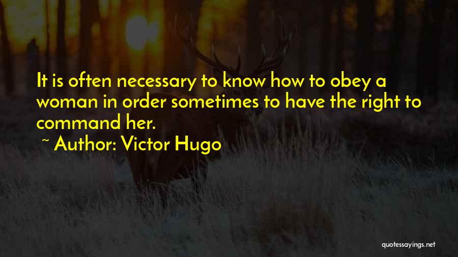 Victor Hugo Quotes: It Is Often Necessary To Know How To Obey A Woman In Order Sometimes To Have The Right To Command