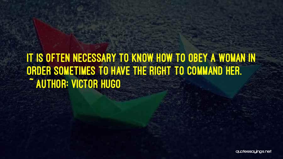 Victor Hugo Quotes: It Is Often Necessary To Know How To Obey A Woman In Order Sometimes To Have The Right To Command
