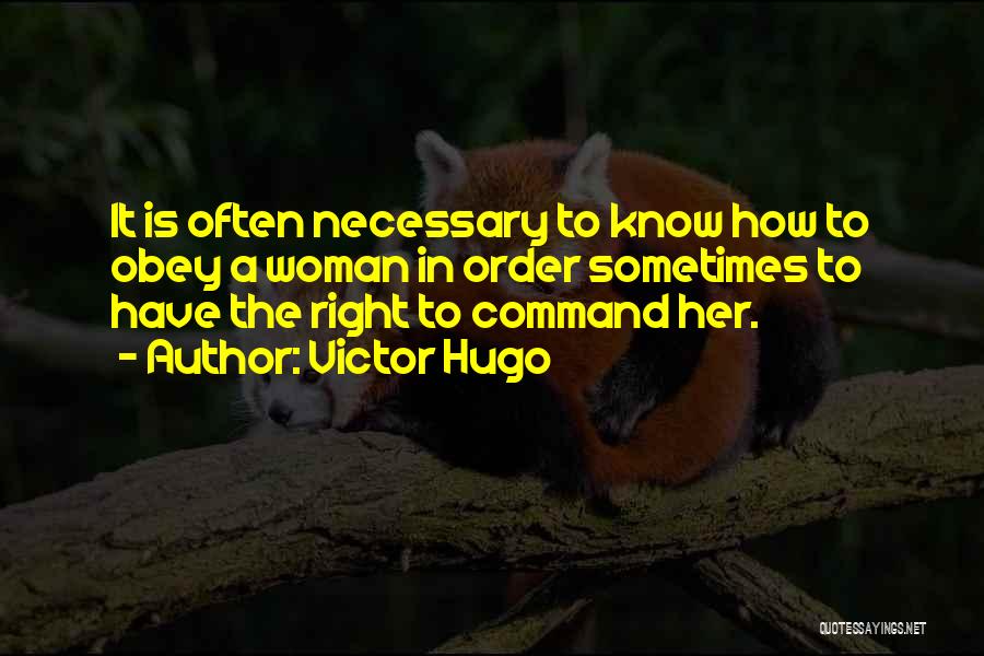 Victor Hugo Quotes: It Is Often Necessary To Know How To Obey A Woman In Order Sometimes To Have The Right To Command