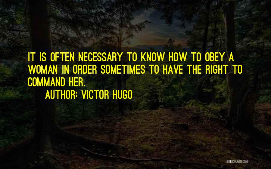 Victor Hugo Quotes: It Is Often Necessary To Know How To Obey A Woman In Order Sometimes To Have The Right To Command