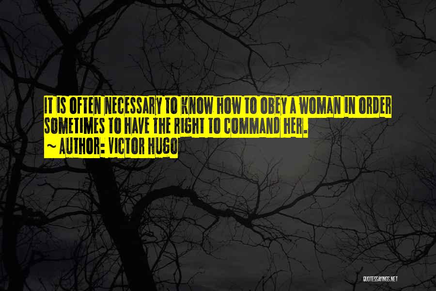 Victor Hugo Quotes: It Is Often Necessary To Know How To Obey A Woman In Order Sometimes To Have The Right To Command