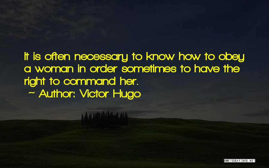 Victor Hugo Quotes: It Is Often Necessary To Know How To Obey A Woman In Order Sometimes To Have The Right To Command