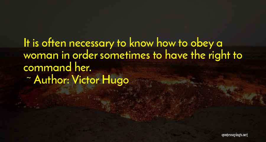 Victor Hugo Quotes: It Is Often Necessary To Know How To Obey A Woman In Order Sometimes To Have The Right To Command