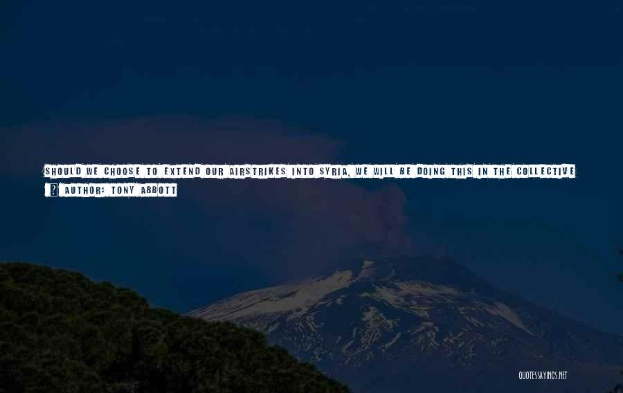 Tony Abbott Quotes: Should We Choose To Extend Our Airstrikes Into Syria, We Will Be Doing This In The Collective Self-defence Of Iraq.