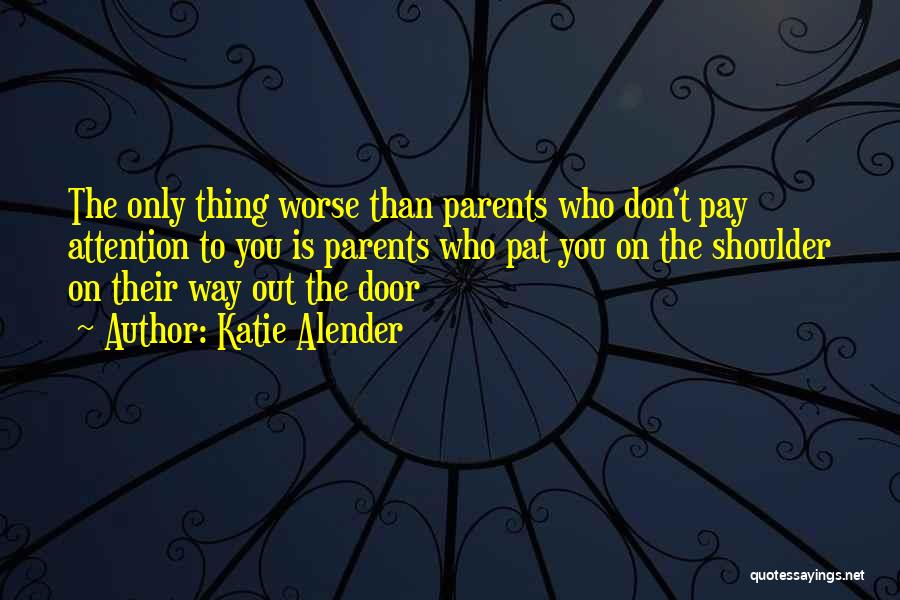 Katie Alender Quotes: The Only Thing Worse Than Parents Who Don't Pay Attention To You Is Parents Who Pat You On The Shoulder
