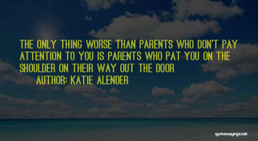 Katie Alender Quotes: The Only Thing Worse Than Parents Who Don't Pay Attention To You Is Parents Who Pat You On The Shoulder