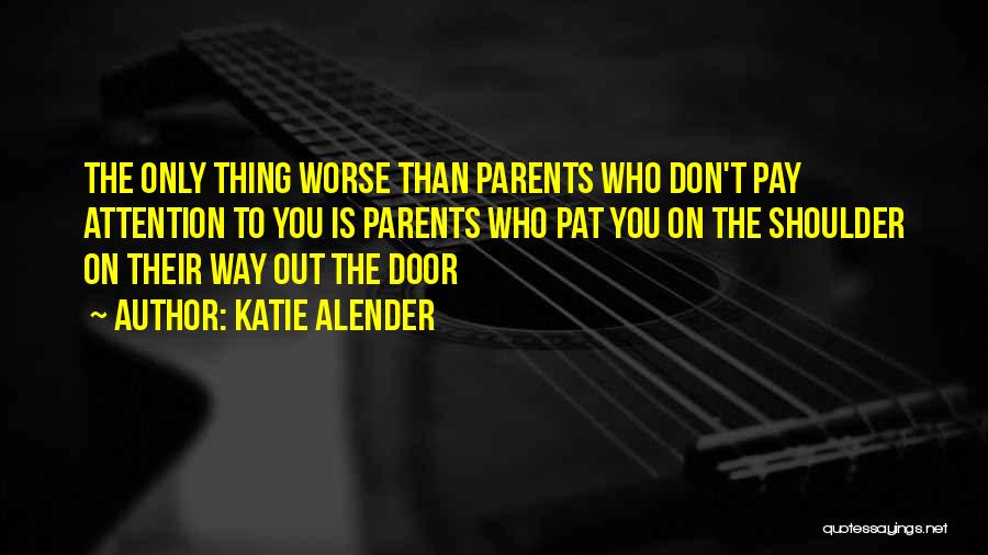 Katie Alender Quotes: The Only Thing Worse Than Parents Who Don't Pay Attention To You Is Parents Who Pat You On The Shoulder