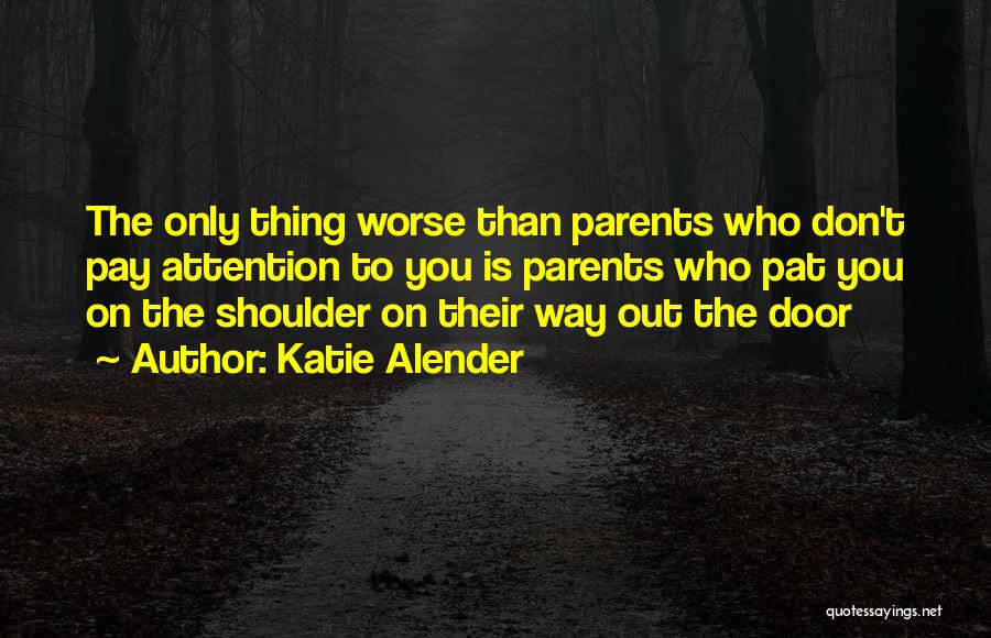 Katie Alender Quotes: The Only Thing Worse Than Parents Who Don't Pay Attention To You Is Parents Who Pat You On The Shoulder