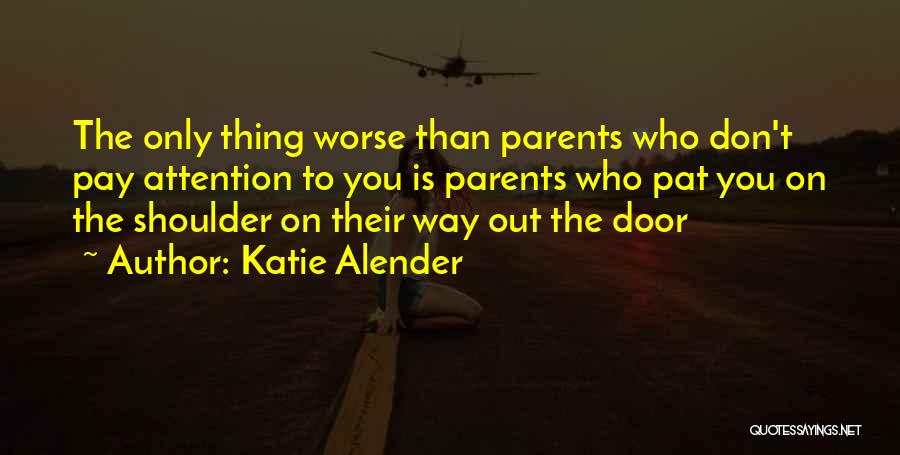 Katie Alender Quotes: The Only Thing Worse Than Parents Who Don't Pay Attention To You Is Parents Who Pat You On The Shoulder