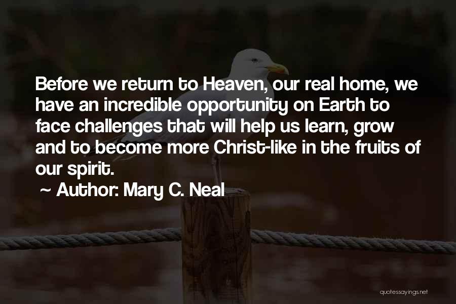 Mary C. Neal Quotes: Before We Return To Heaven, Our Real Home, We Have An Incredible Opportunity On Earth To Face Challenges That Will