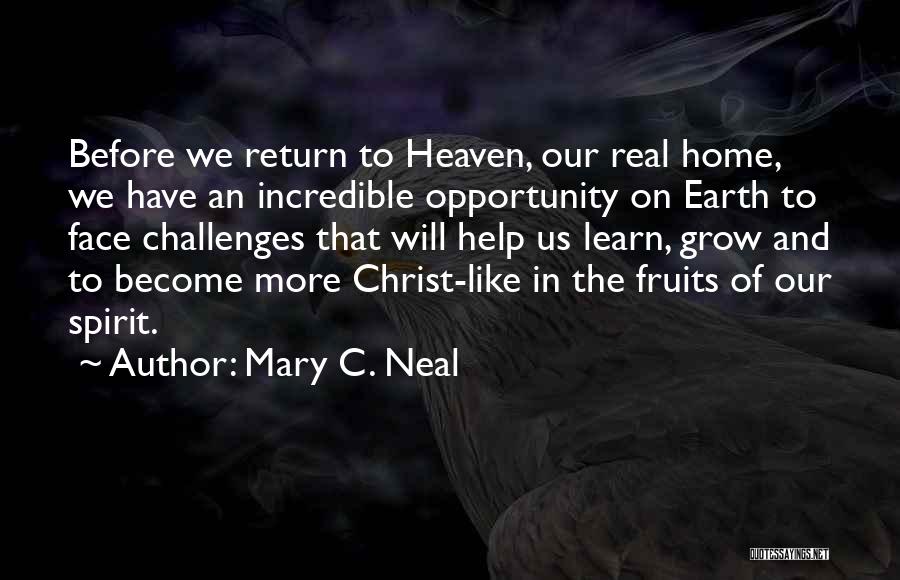 Mary C. Neal Quotes: Before We Return To Heaven, Our Real Home, We Have An Incredible Opportunity On Earth To Face Challenges That Will