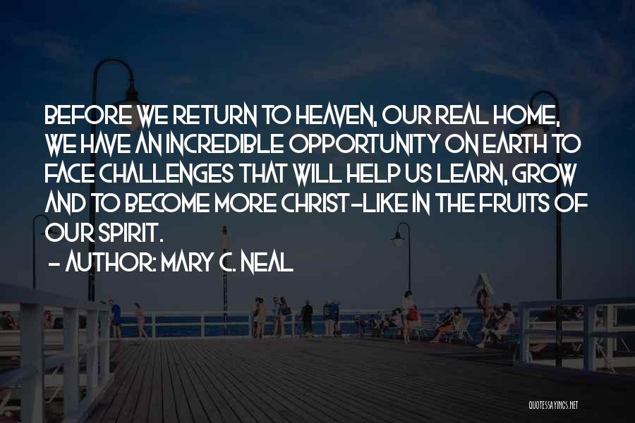 Mary C. Neal Quotes: Before We Return To Heaven, Our Real Home, We Have An Incredible Opportunity On Earth To Face Challenges That Will