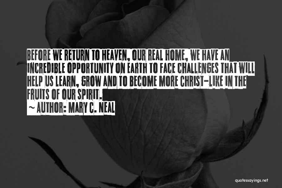 Mary C. Neal Quotes: Before We Return To Heaven, Our Real Home, We Have An Incredible Opportunity On Earth To Face Challenges That Will