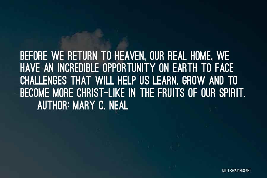 Mary C. Neal Quotes: Before We Return To Heaven, Our Real Home, We Have An Incredible Opportunity On Earth To Face Challenges That Will