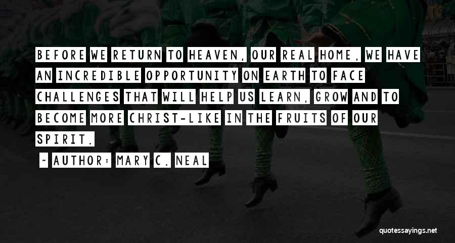 Mary C. Neal Quotes: Before We Return To Heaven, Our Real Home, We Have An Incredible Opportunity On Earth To Face Challenges That Will