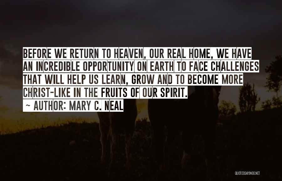 Mary C. Neal Quotes: Before We Return To Heaven, Our Real Home, We Have An Incredible Opportunity On Earth To Face Challenges That Will