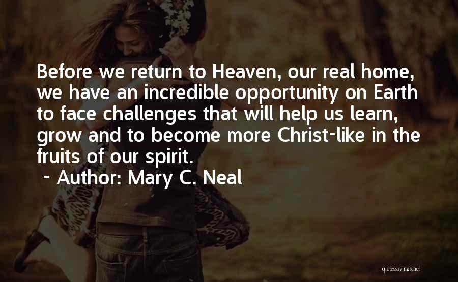 Mary C. Neal Quotes: Before We Return To Heaven, Our Real Home, We Have An Incredible Opportunity On Earth To Face Challenges That Will