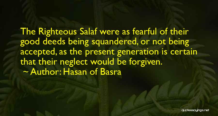 Hasan Of Basra Quotes: The Righteous Salaf Were As Fearful Of Their Good Deeds Being Squandered, Or Not Being Accepted, As The Present Generation