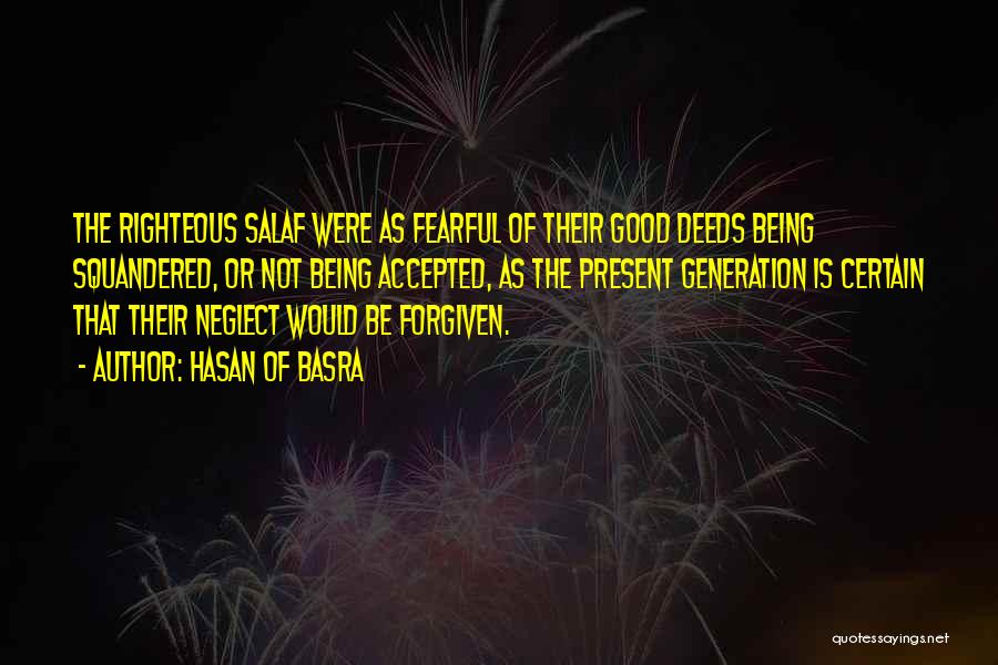 Hasan Of Basra Quotes: The Righteous Salaf Were As Fearful Of Their Good Deeds Being Squandered, Or Not Being Accepted, As The Present Generation