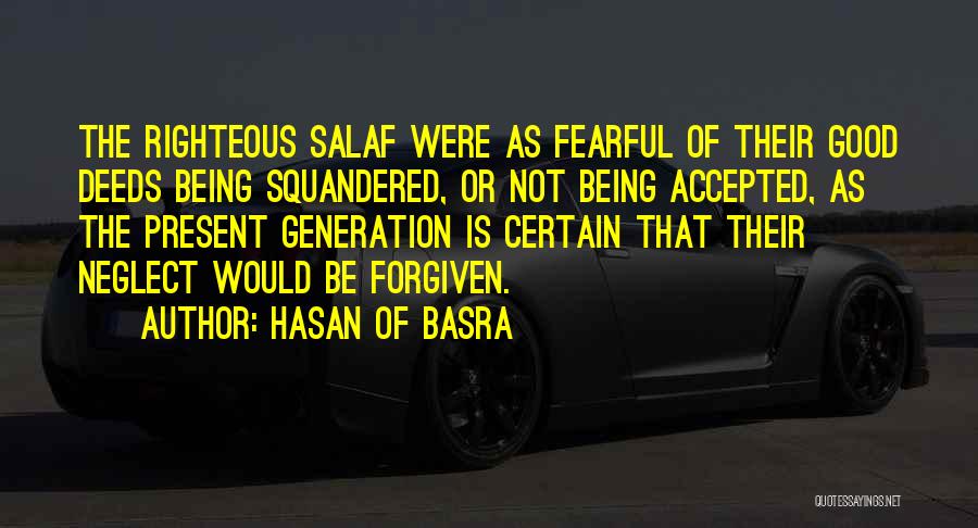 Hasan Of Basra Quotes: The Righteous Salaf Were As Fearful Of Their Good Deeds Being Squandered, Or Not Being Accepted, As The Present Generation