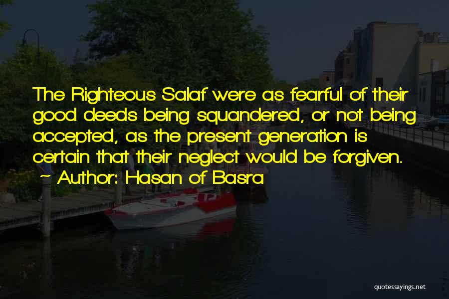 Hasan Of Basra Quotes: The Righteous Salaf Were As Fearful Of Their Good Deeds Being Squandered, Or Not Being Accepted, As The Present Generation